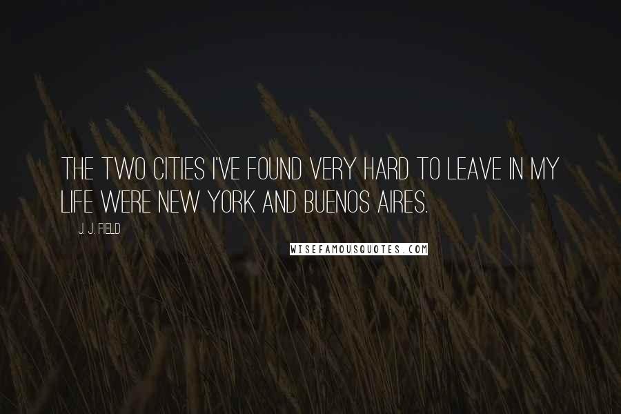 J. J. Field quotes: The two cities I've found very hard to leave in my life were New York and Buenos Aires.