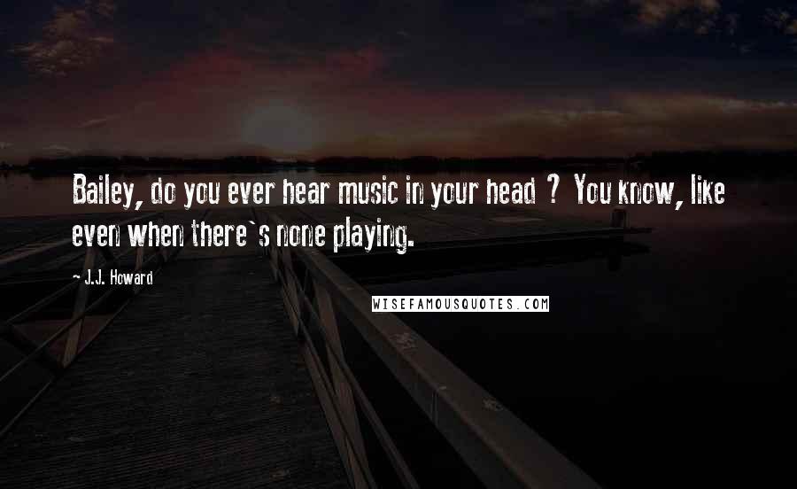 J.J. Howard quotes: Bailey, do you ever hear music in your head ? You know, like even when there's none playing.