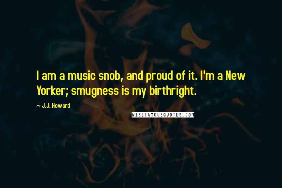 J.J. Howard quotes: I am a music snob, and proud of it. I'm a New Yorker; smugness is my birthright.