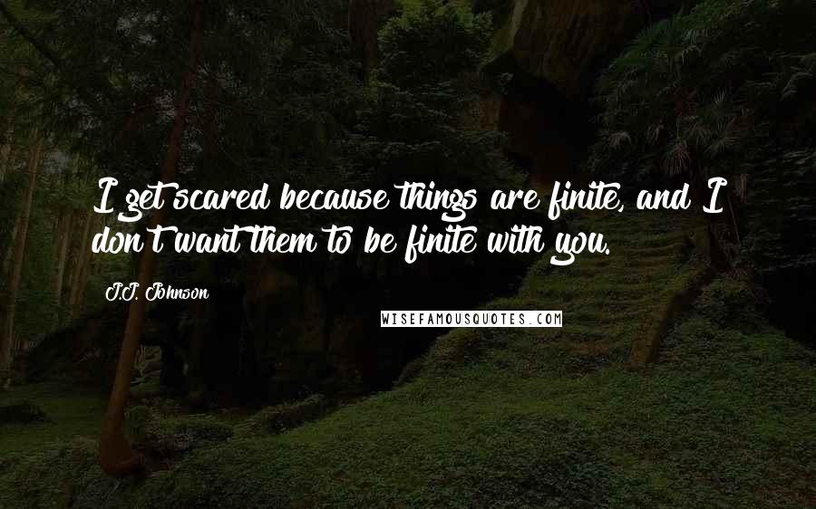 J.J. Johnson quotes: I get scared because things are finite, and I don't want them to be finite with you.