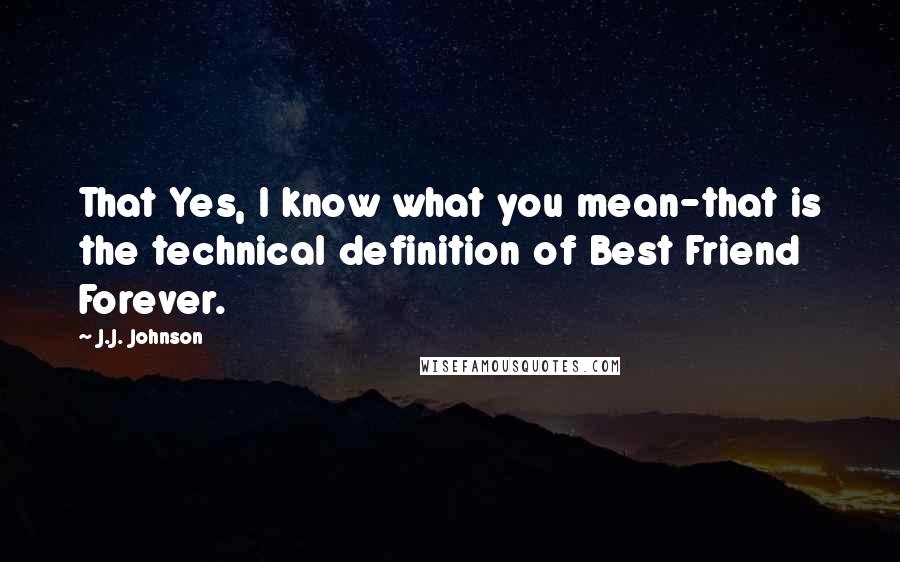 J.J. Johnson quotes: That Yes, I know what you mean-that is the technical definition of Best Friend Forever.