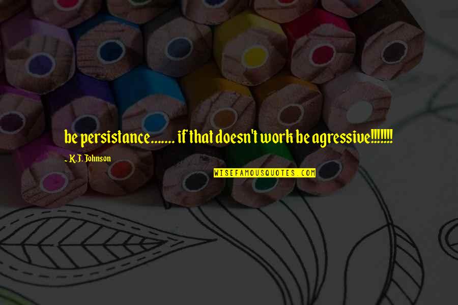 J.j. Johnson Quotes By K.J. Johnson: be persistance....... if that doesn't work be agressive!!!!!!!