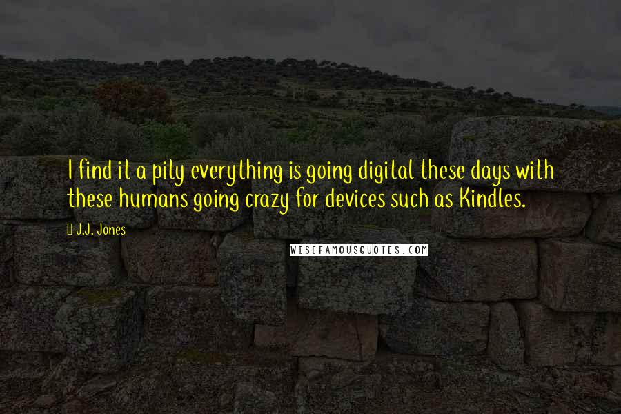 J.J. Jones quotes: I find it a pity everything is going digital these days with these humans going crazy for devices such as Kindles.