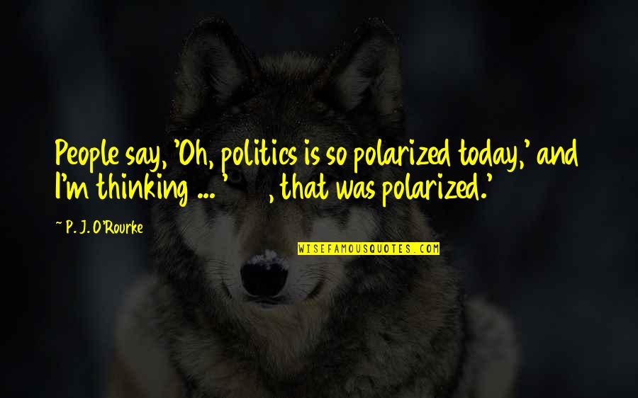 J J M P Quotes By P. J. O'Rourke: People say, 'Oh, politics is so polarized today,'