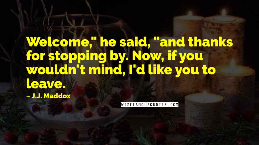 J.J. Maddox quotes: Welcome," he said, "and thanks for stopping by. Now, if you wouldn't mind, I'd like you to leave.