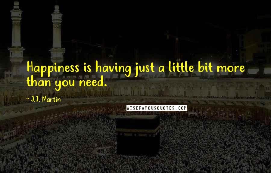 J.J. Martin quotes: Happiness is having just a little bit more than you need.