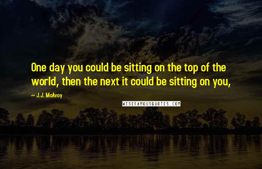 J.J. McAvoy quotes: One day you could be sitting on the top of the world, then the next it could be sitting on you,