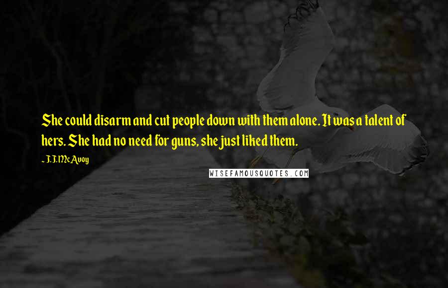 J.J. McAvoy quotes: She could disarm and cut people down with them alone. It was a talent of hers. She had no need for guns, she just liked them.