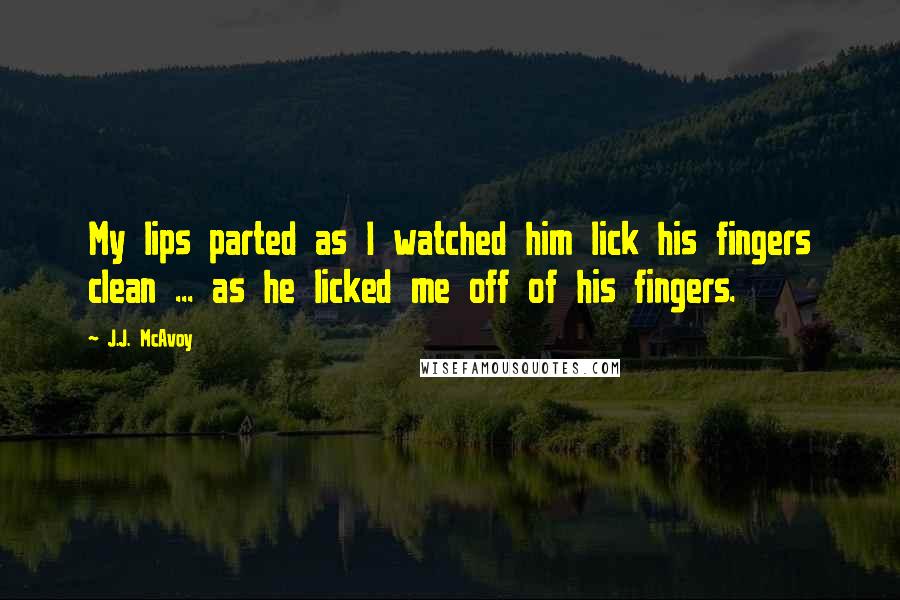 J.J. McAvoy quotes: My lips parted as I watched him lick his fingers clean ... as he licked me off of his fingers.