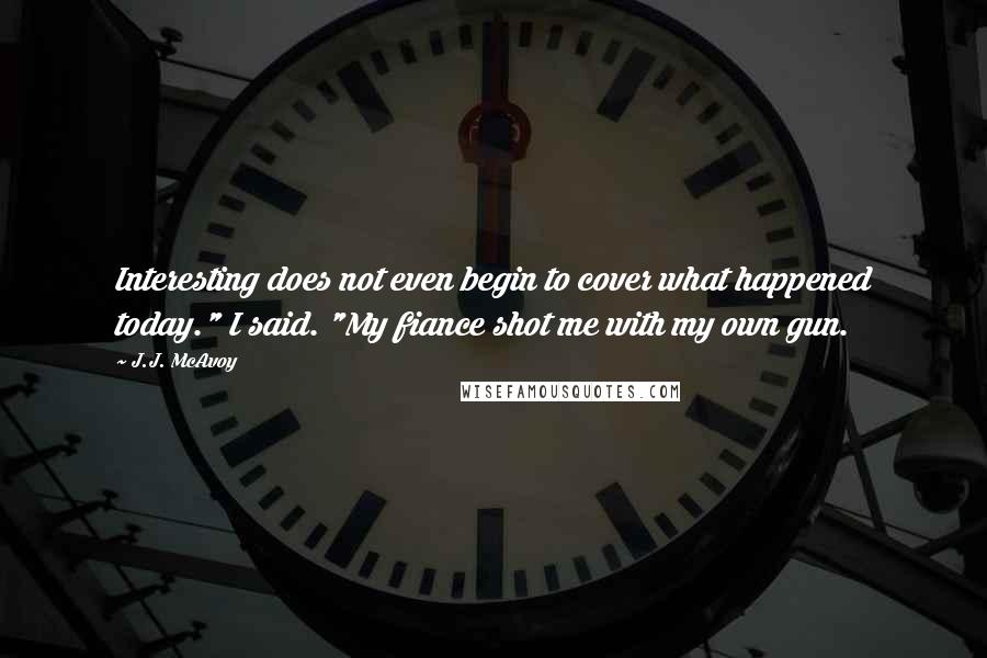 J.J. McAvoy quotes: Interesting does not even begin to cover what happened today." I said. "My fiance shot me with my own gun.