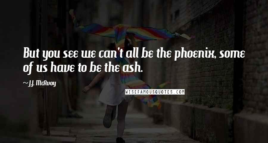 J.J. McAvoy quotes: But you see we can't all be the phoenix, some of us have to be the ash.
