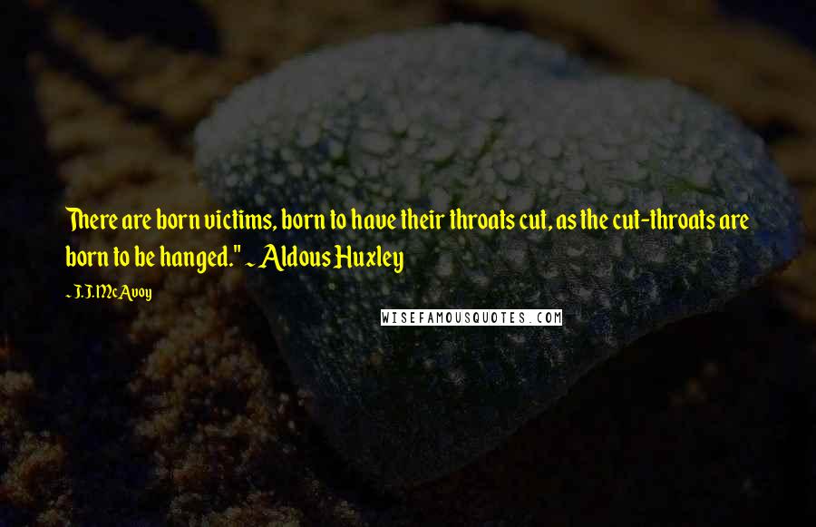 J.J. McAvoy quotes: There are born victims, born to have their throats cut, as the cut-throats are born to be hanged." ~ Aldous Huxley