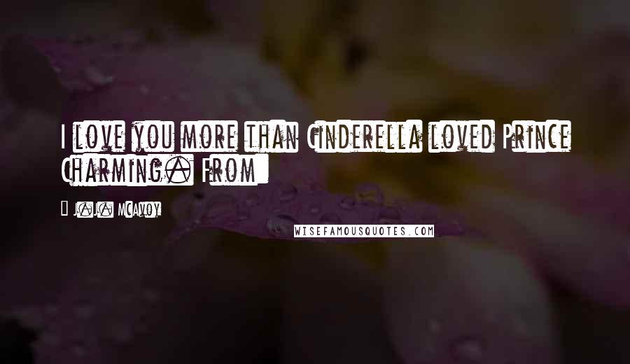 J.J. McAvoy quotes: I love you more than Cinderella loved Prince Charming. From: