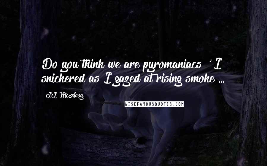J.J. McAvoy quotes: Do you think we are pyromaniacs?' I snickered as I gazed at rising smoke ...
