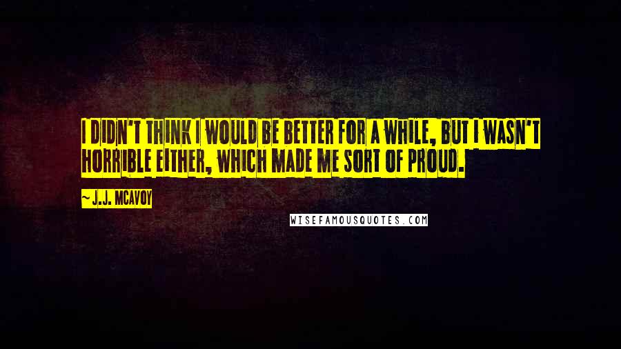 J.J. McAvoy quotes: I didn't think I would be better for a while, but i wasn't horrible either, which made me sort of proud.