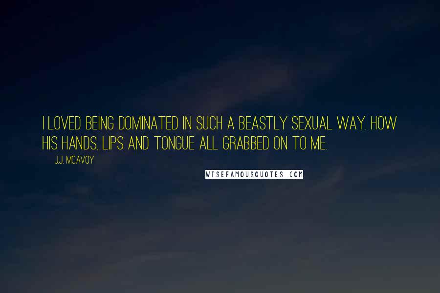 J.J. McAvoy quotes: I loved being dominated in such a beastly sexual way. How his hands, lips and tongue all grabbed on to me.