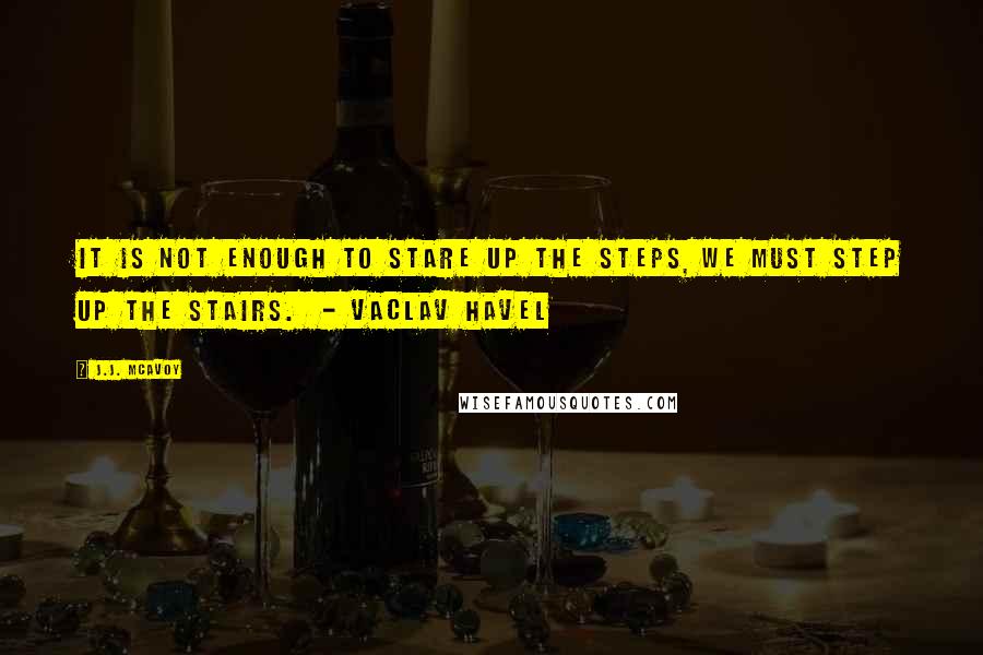 J.J. McAvoy quotes: It is not enough to stare up the steps, we must step up the stairs. - Vaclav Havel