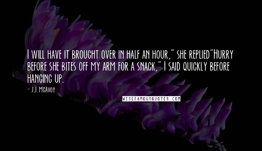 J.J. McAvoy quotes: I will have it brought over in half an hour," she replied"Hurry before she bites off my arm for a snack," I said quickly before hanging up.