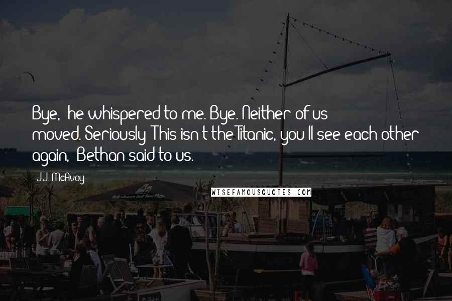 J.J. McAvoy quotes: Bye," he whispered to me."Bye."Neither of us moved."Seriously? This isn't the Titanic, you'll see each other again," Bethan said to us.