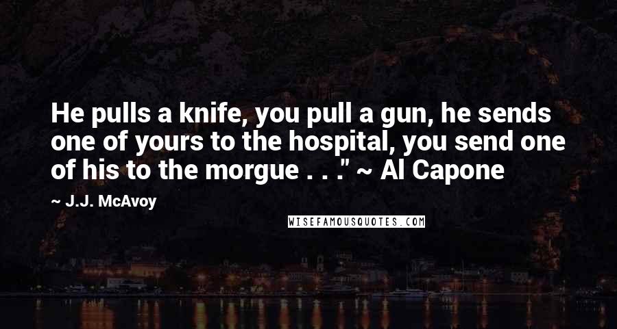 J.J. McAvoy quotes: He pulls a knife, you pull a gun, he sends one of yours to the hospital, you send one of his to the morgue . . ." ~ Al Capone