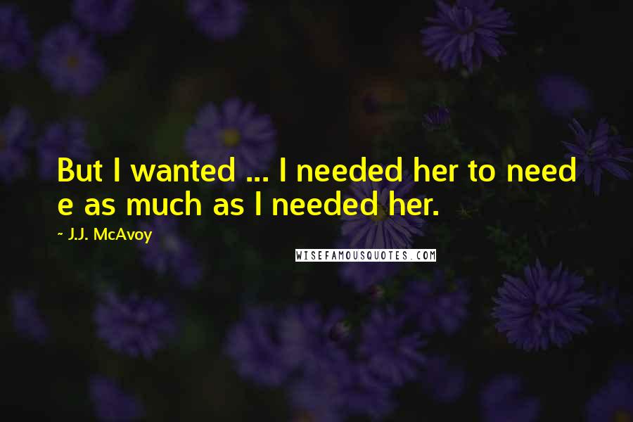 J.J. McAvoy quotes: But I wanted ... I needed her to need e as much as I needed her.