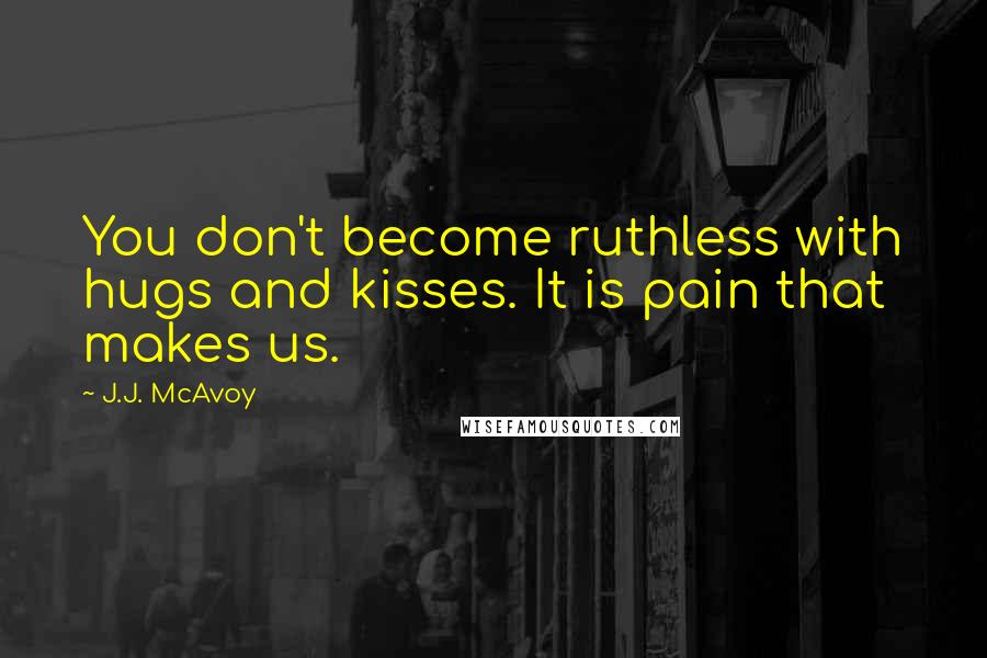 J.J. McAvoy quotes: You don't become ruthless with hugs and kisses. It is pain that makes us.