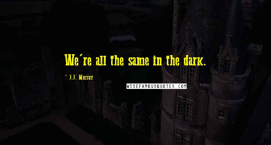 J.J. Murray quotes: We're all the same in the dark.