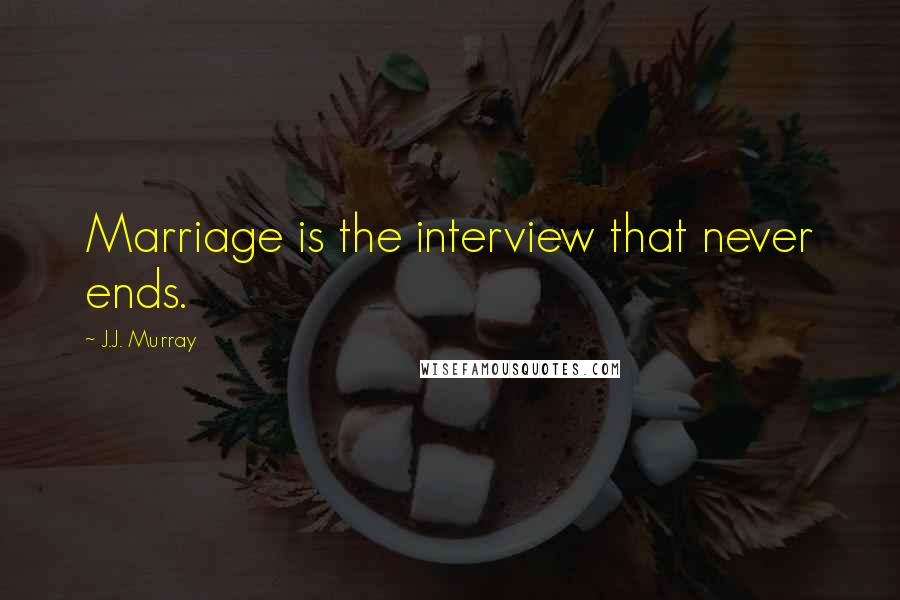 J.J. Murray quotes: Marriage is the interview that never ends.