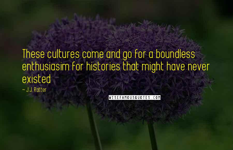 J.J. Ratter quotes: These cultures come and go for a boundless enthusiasim for histories that might have never existed