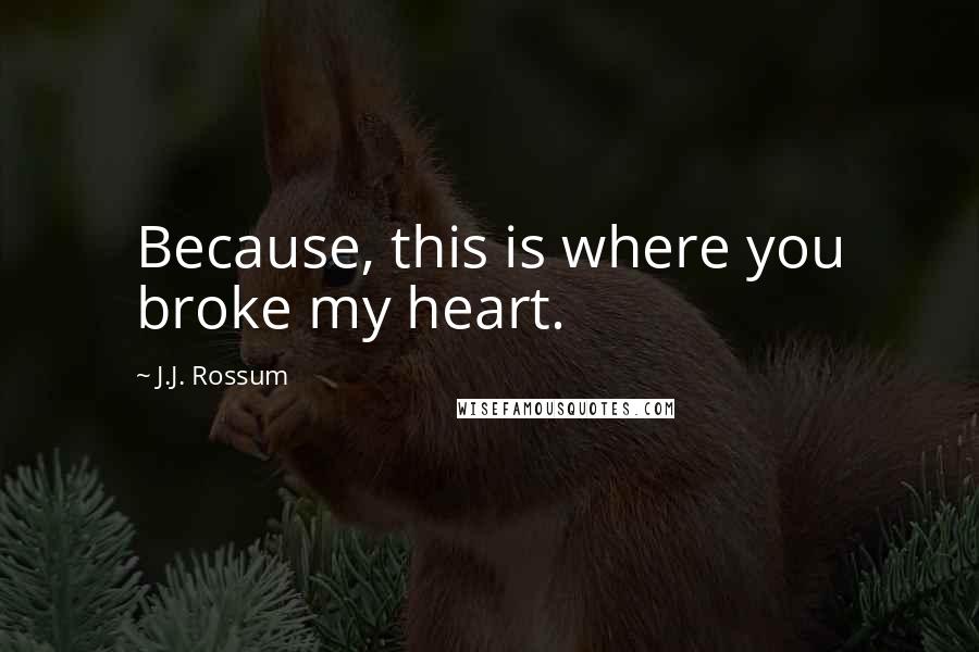 J.J. Rossum quotes: Because, this is where you broke my heart.