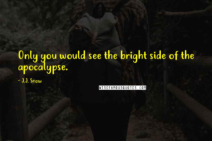 J.J. Snow quotes: Only you would see the bright side of the apocalypse.