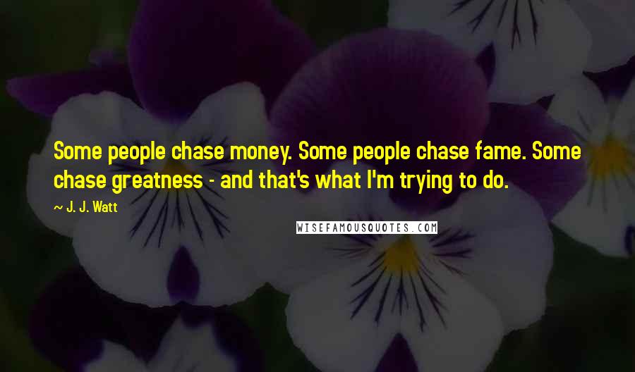 J. J. Watt quotes: Some people chase money. Some people chase fame. Some chase greatness - and that's what I'm trying to do.