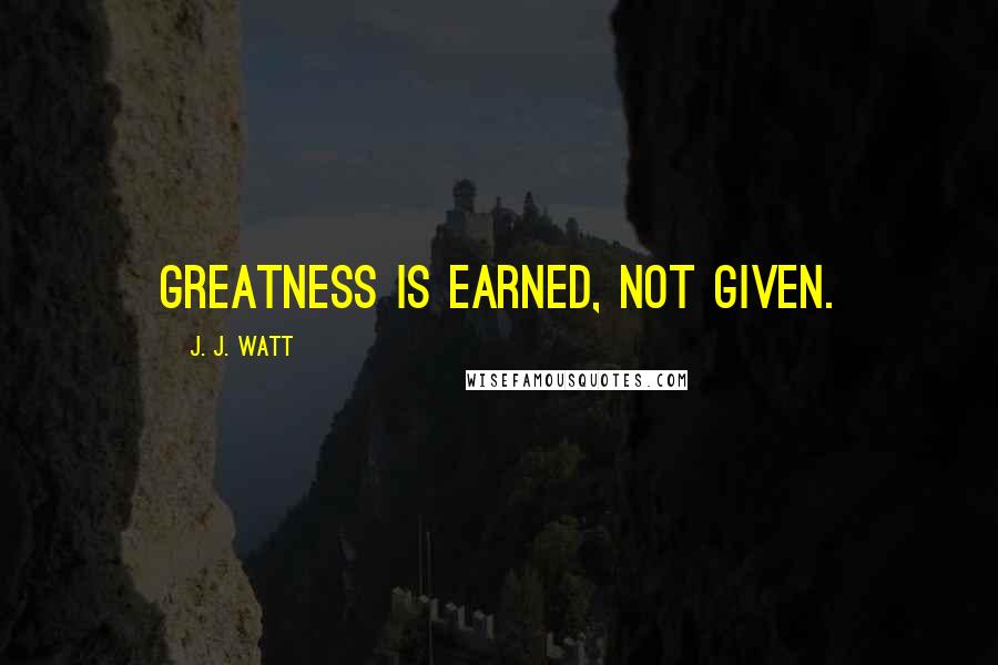 J. J. Watt quotes: Greatness is earned, not given.