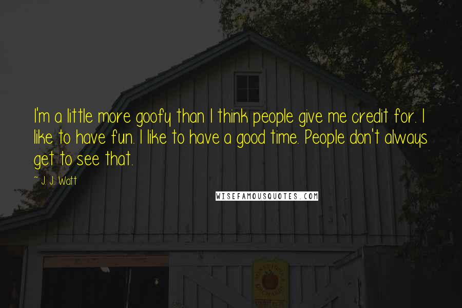 J. J. Watt quotes: I'm a little more goofy than I think people give me credit for. I like to have fun. I like to have a good time. People don't always get to