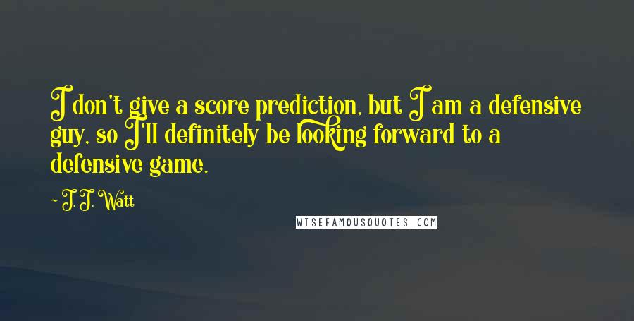 J. J. Watt quotes: I don't give a score prediction, but I am a defensive guy, so I'll definitely be looking forward to a defensive game.