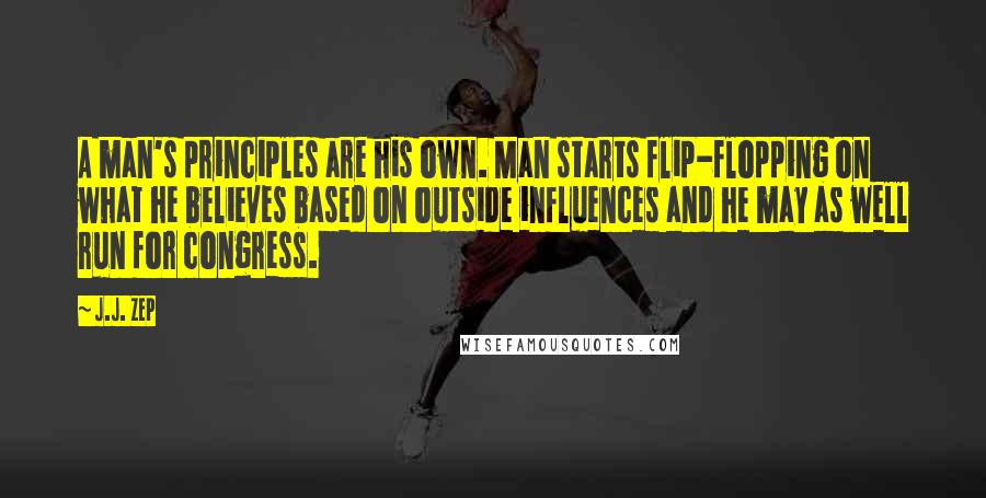 J.J. Zep quotes: A man's principles are his own. Man starts flip-flopping on what he believes based on outside influences and he may as well run for congress.