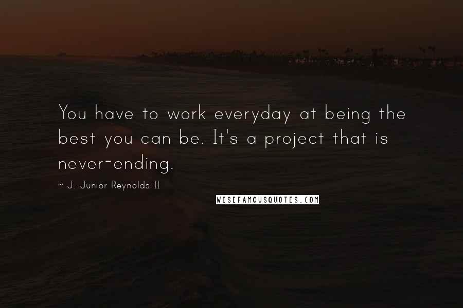 J. Junior Reynolds II quotes: You have to work everyday at being the best you can be. It's a project that is never-ending.