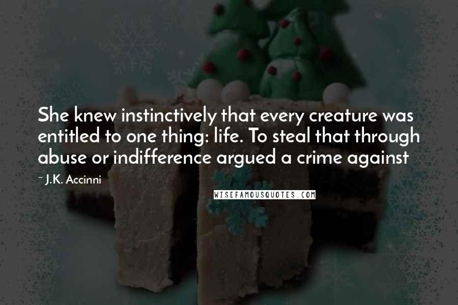 J.K. Accinni quotes: She knew instinctively that every creature was entitled to one thing: life. To steal that through abuse or indifference argued a crime against