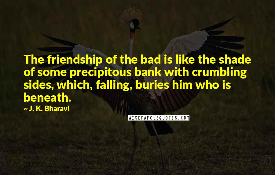 J. K. Bharavi quotes: The friendship of the bad is like the shade of some precipitous bank with crumbling sides, which, falling, buries him who is beneath.