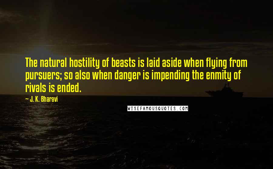 J. K. Bharavi quotes: The natural hostility of beasts is laid aside when flying from pursuers; so also when danger is impending the enmity of rivals is ended. J. K. Bharavi quotes: The natural hostility of beasts is laid aside when flying from pursuers; so also when danger is impending the enmity of rivals is ended.