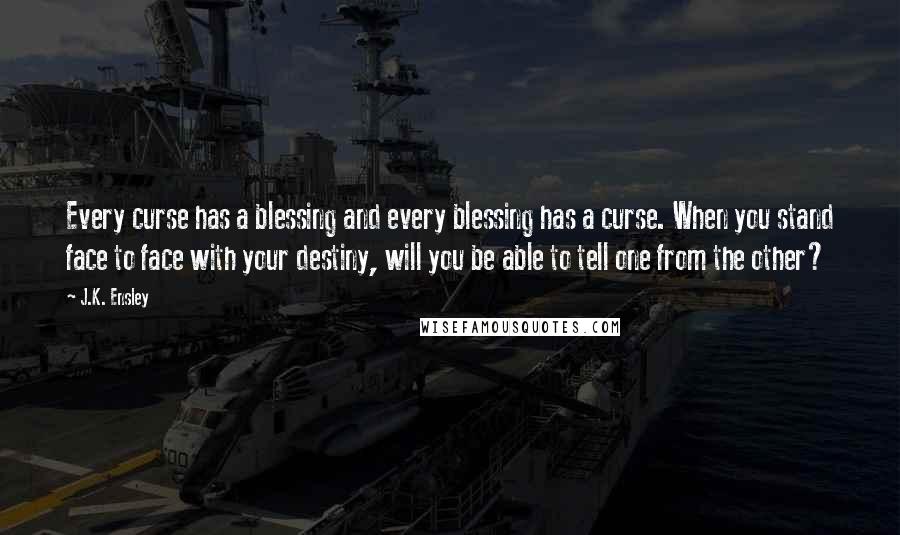 J.K. Ensley quotes: Every curse has a blessing and every blessing has a curse. When you stand face to face with your destiny, will you be able to tell one from the other?