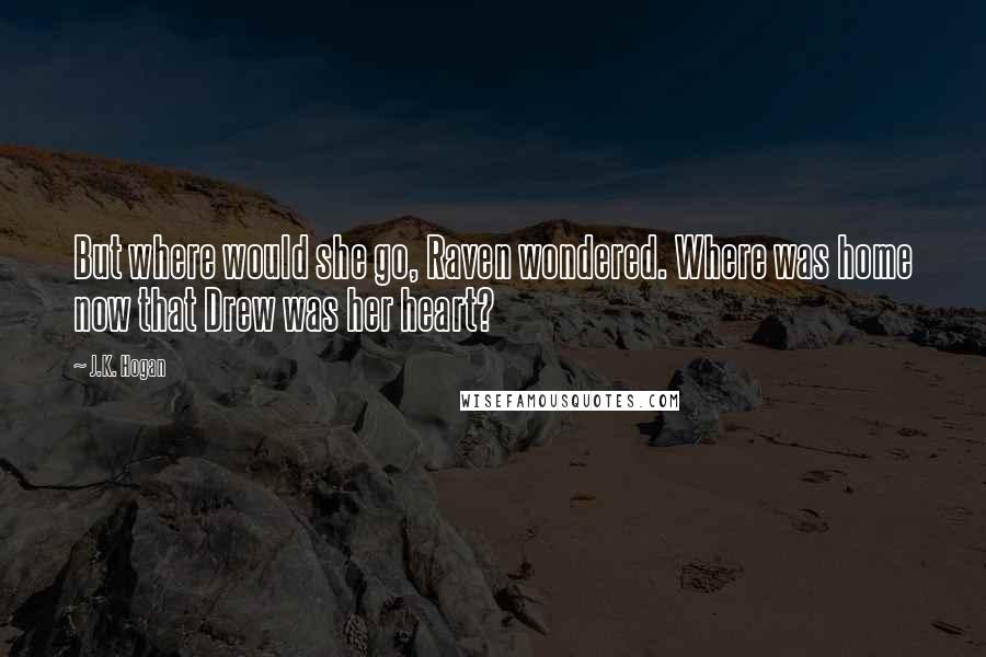 J.K. Hogan quotes: But where would she go, Raven wondered. Where was home now that Drew was her heart?