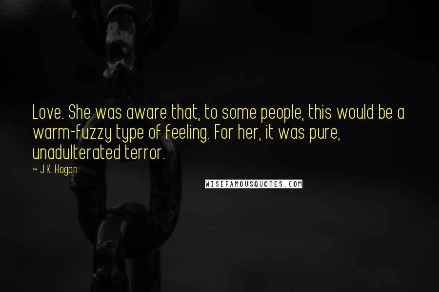 J.K. Hogan quotes: Love. She was aware that, to some people, this would be a warm-fuzzy type of feeling. For her, it was pure, unadulterated terror.