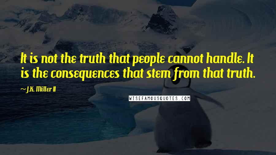 J.K. Miller II quotes: It is not the truth that people cannot handle. It is the consequences that stem from that truth.