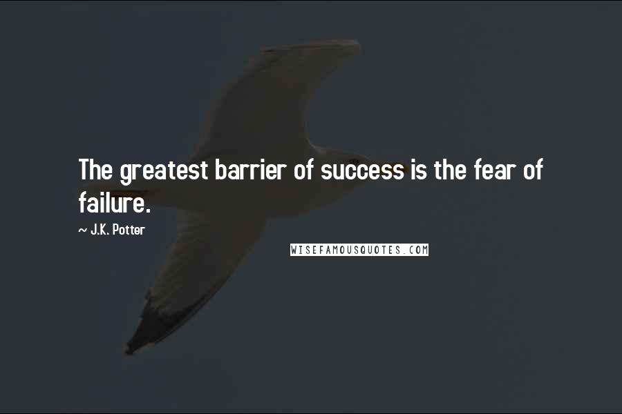J.K. Potter quotes: The greatest barrier of success is the fear of failure.