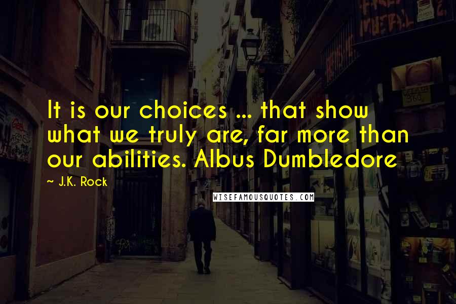 J.K. Rock quotes: It is our choices ... that show what we truly are, far more than our abilities. Albus Dumbledore