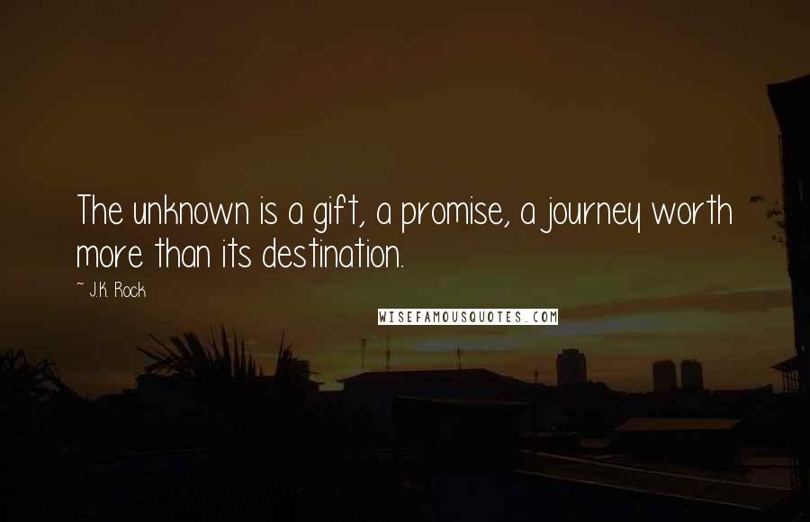 J.K. Rock quotes: The unknown is a gift, a promise, a journey worth more than its destination.