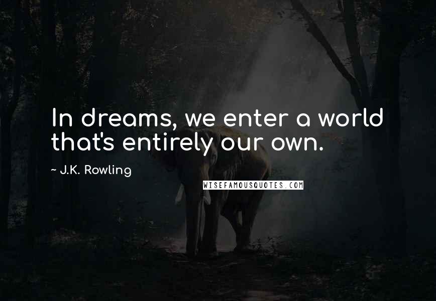 J.K. Rowling quotes: In dreams, we enter a world that's entirely our own.