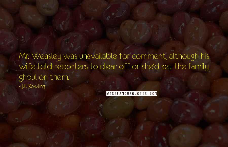 J.K. Rowling quotes: Mr. Weasley was unavailable for comment, although his wife told reporters to clear off or she'd set the family ghoul on them.