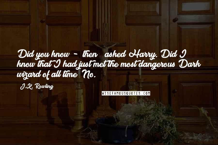 J.K. Rowling quotes: Did you know - then?" asked Harry."Did I know that I had just met the most dangerous Dark wizard of all time? No.